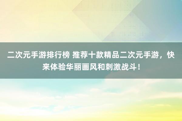 二次元手游排行榜 推荐十款精品二次元手游，快来体验华丽画风和刺激战斗！