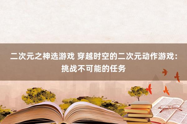 二次元之神选游戏 穿越时空的二次元动作游戏：挑战不可能的任务
